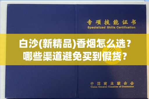 白沙(新精品)香烟怎么选？哪些渠道避免买到假货？