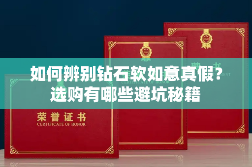 如何辨别钻石软如意真假?选购有哪些避坑秘籍 如何辨别钻石软如意真假?选购有哪些避坑秘籍